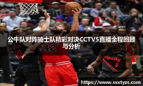 公牛队对阵骑士队精彩对决CCTV5直播全程回顾与分析