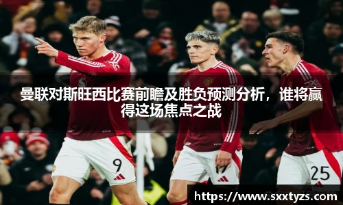 曼联对斯旺西比赛前瞻及胜负预测分析，谁将赢得这场焦点之战